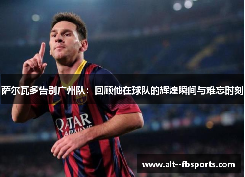 萨尔瓦多告别广州队:回顾他在球队的辉煌瞬间与难忘时刻 萨尔瓦多告别广州队:回顾他在球队的辉煌瞬间与难忘时刻