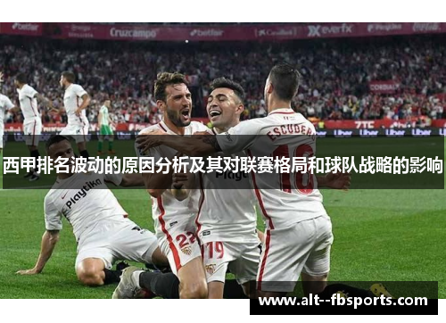 西甲排名波动的原因分析及其对联赛格局和球队战略的影响 西甲排名波动的原因分析及其对联赛格局和球队战略的影响