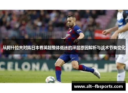 从阿什拉夫对阵日本看英超整体低迷的深层原因解析与战术节奏变化