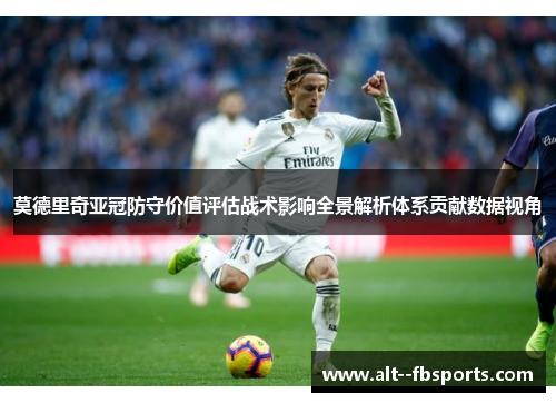 莫德里奇亚冠防守价值评估战术影响全景解析体系贡献数据视角 莫德里奇亚冠防守价值评估战术影响全景解析体系贡献数据视角