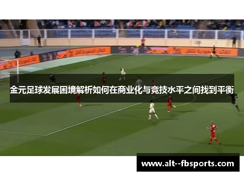 金元足球发展困境解析如何在商业化与竞技水平之间找到平衡