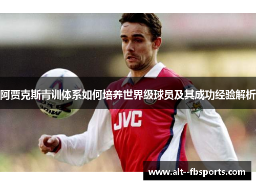 阿贾克斯青训体系如何培养世界级球员及其成功经验解析