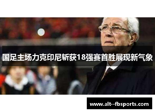 国足主场力克印尼斩获18强赛首胜展现新气象