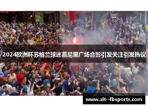 2024欧洲杯苏格兰球迷慕尼黑广场合影引发关注引发热议