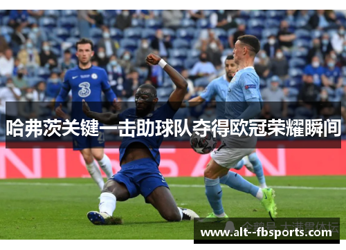 哈弗茨关键一击助球队夺得欧冠荣耀瞬间