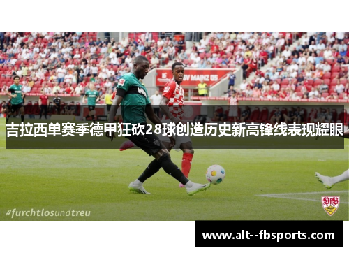 吉拉西单赛季德甲狂砍28球创造历史新高锋线表现耀眼