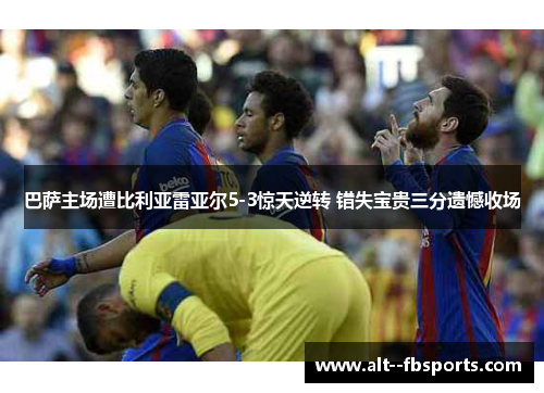巴萨主场遭比利亚雷亚尔5-3惊天逆转 错失宝贵三分遗憾收场