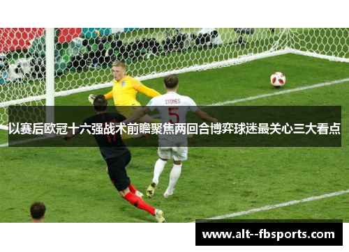 以赛后欧冠十六强战术前瞻聚焦两回合博弈球迷最关心三大看点 以赛后欧冠十六强战术前瞻聚焦两回合博弈球迷最关心三大看点