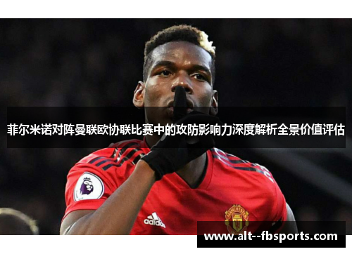 菲尔米诺对阵曼联欧协联比赛中的攻防影响力深度解析全景价值评估 菲尔米诺对阵曼联欧协联比赛中的攻防影响力深度解析全景价值评估