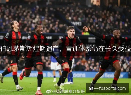 伯恩茅斯辉煌期遗产，青训体系仍在长久受益