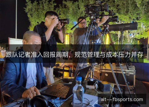 跟队记者准入回报周期，规范管理与成本压力并存