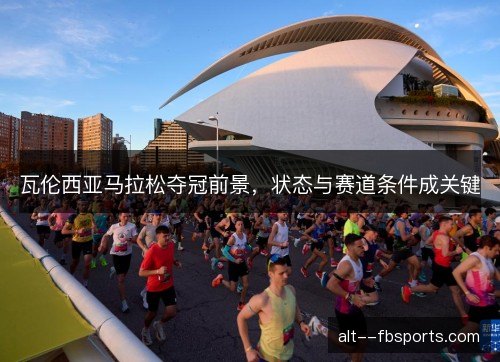 瓦伦西亚马拉松夺冠前景，状态与赛道条件成关键